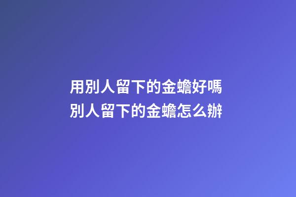 用別人留下的金蟾好嗎 別人留下的金蟾怎么辦